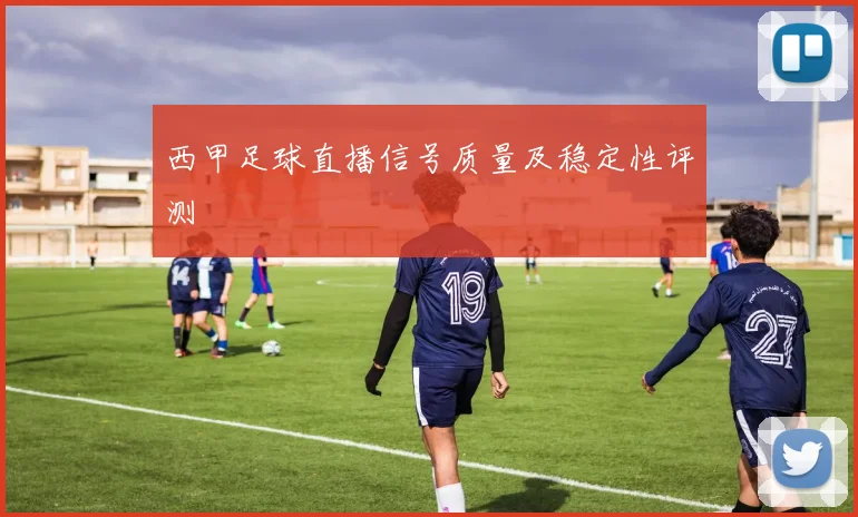 西甲足球直播信号质量及稳定性评测
