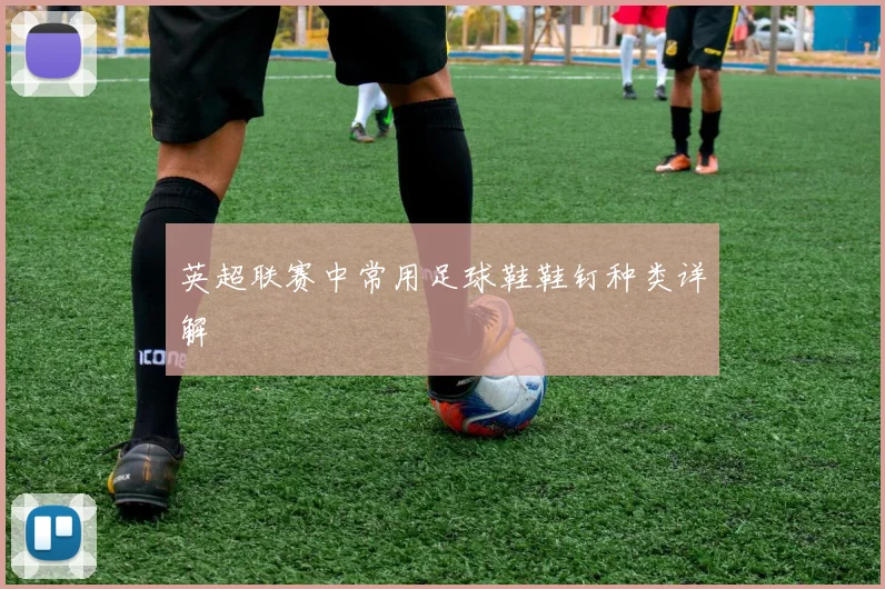 英超联赛中常用足球鞋鞋钉种类详解