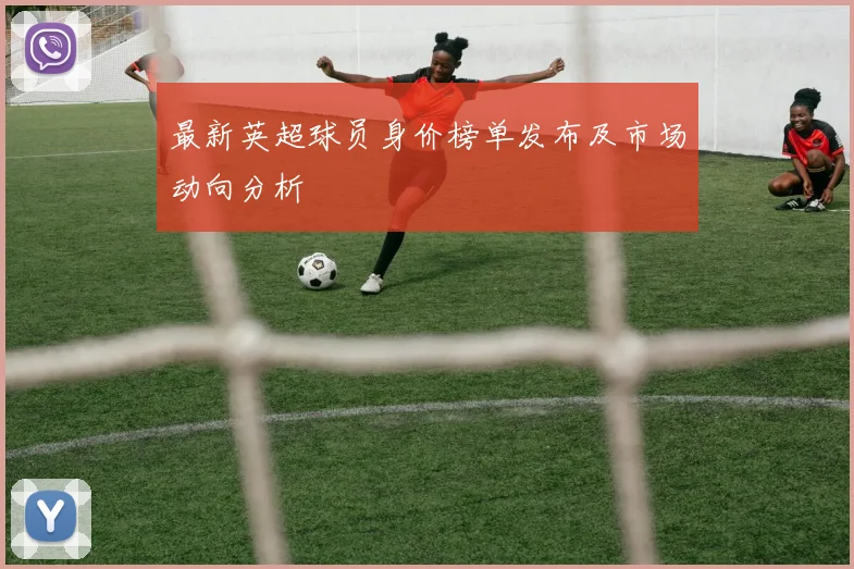 最新英超球员身价榜单发布及市场动向分析