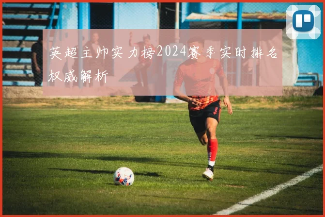 英超主帅实力榜2024赛季实时排名权威解析