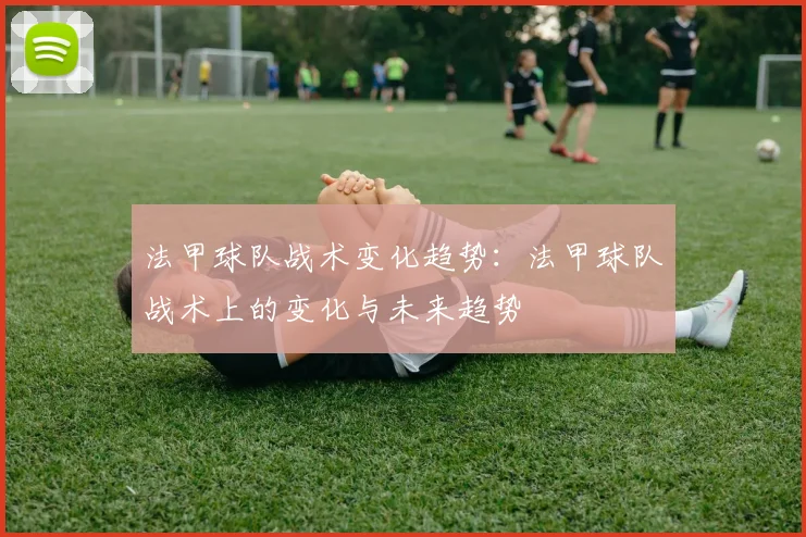 法甲球队战术变化趋势：法甲球队战术上的变化与未来趋势