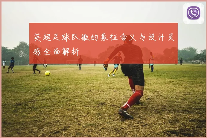 英超足球队徽的象征含义与设计灵感全面解析