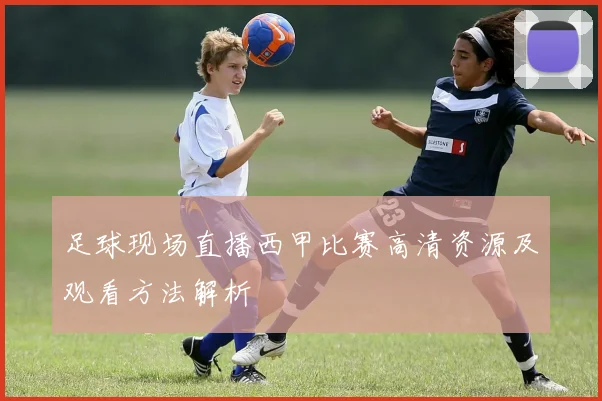 足球现场直播西甲比赛高清资源及观看方法解析