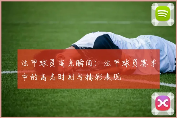 法甲球员高光瞬间：法甲球员赛季中的高光时刻与精彩表现