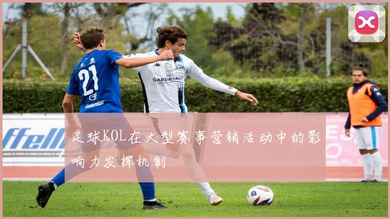 足球KOL在大型赛事营销活动中的影响力发挥机制