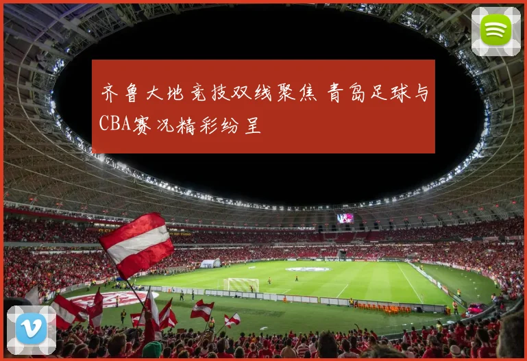 齐鲁大地竞技双线聚焦 青岛足球与CBA赛况精彩纷呈