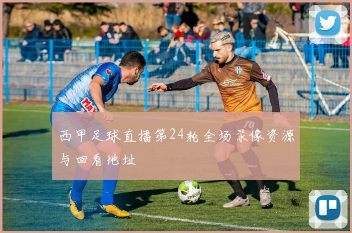 西甲足球直播第24轮全场录像资源与回看地址