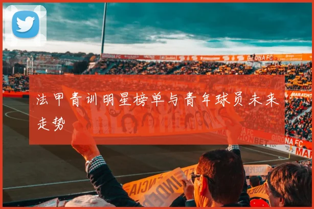 法甲青训明星榜单与青年球员未来走势