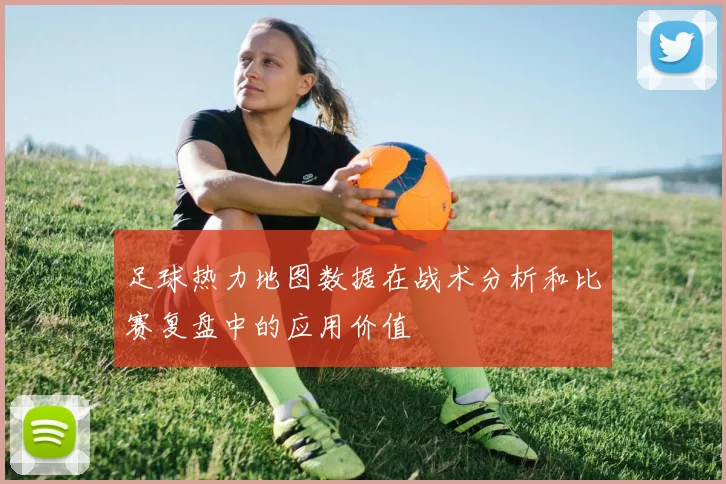 足球热力地图数据在战术分析和比赛复盘中的应用价值