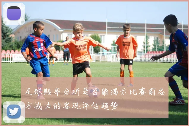 足球赔率分析是否能揭示比赛前各方战力的客观评估趋势