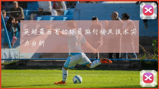 英超最厉害的球员排行榜及技术实力分析