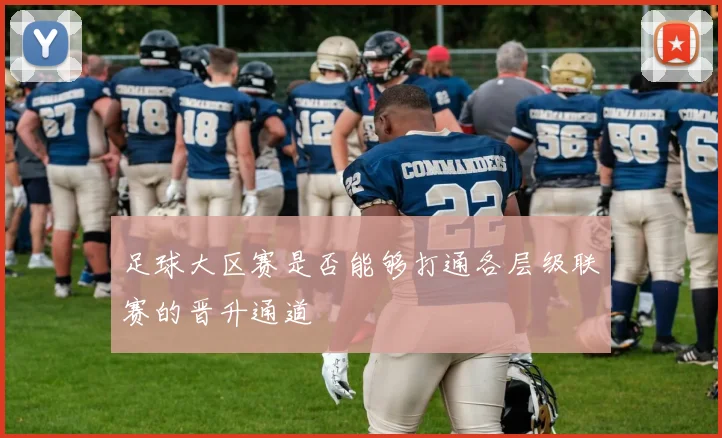 足球大区赛是否能够打通各层级联赛的晋升通道