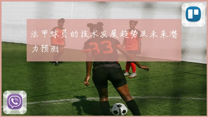 法甲球员的技术发展趋势及未来潜力预测